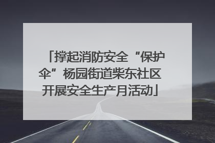 撑起消防安全“保护伞”杨园街道柴东社区开展安全生产月活动