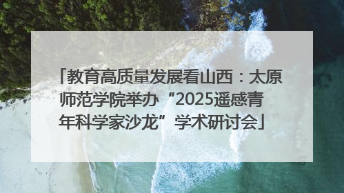 教育高质量发展看山西：太原师范学院举办“2025遥感青年科学家沙龙”学术研讨会