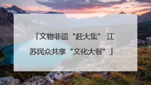 文物非遗“赶大集” 江苏民众共享“文化大餐”