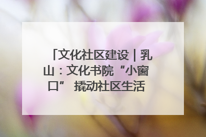文化社区建设｜乳山：文化书院“小窗口” 撬动社区生活“大幸福”