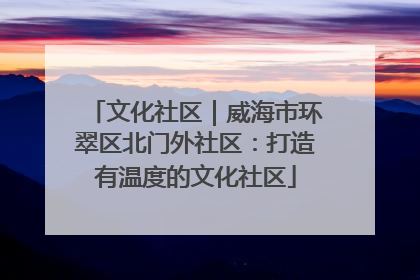 文化社区｜威海市环翠区北门外社区：打造有温度的文化社区