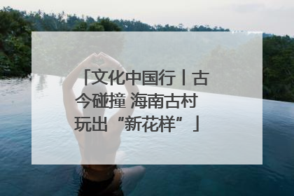 文化中国行丨古今碰撞 海南古村玩出“新花样”