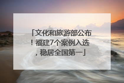 文化和旅游部公布！福建7个案例入选，稳居全国第一