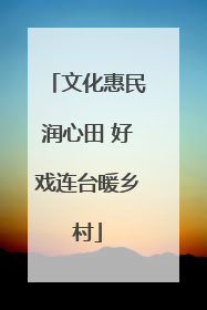 文化惠民润心田 好戏连台暖乡村