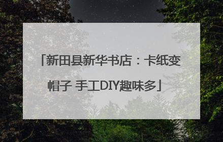 新田县新华书店：卡纸变帽子 手工DIY趣味多