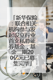 新华保险：联合相关机构参与发起设立行业首支私募证券基金，基金二期200亿元已募集完毕