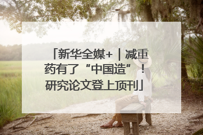 新华全媒+｜减重药有了“中国造”！研究论文登上顶刊