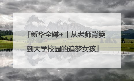 新华全媒+丨从老师背篓到大学校园的追梦女孩