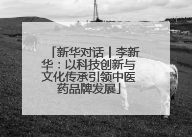 新华对话丨李新华：以科技创新与文化传承引领中医药品牌发展