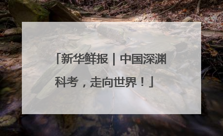 新华鲜报｜中国深渊科考，走向世界！