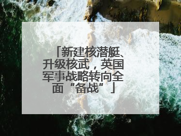新建核潜艇、升级核武，英国军事战略转向全面“备战”