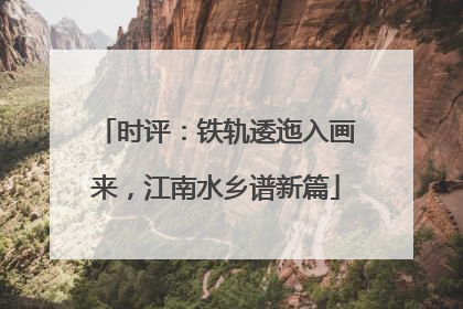 时评：铁轨逶迤入画来，江南水乡谱新篇