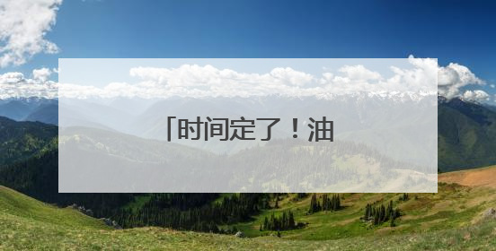 时间定了！油价又将调整