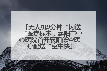 无人机9分钟“闪送“医疗标本，襄阳市中心医院首开襄阳低空医疗配送“空中快