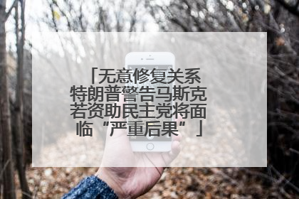 无意修复关系 特朗普警告马斯克若资助民主党将面临“严重后果”