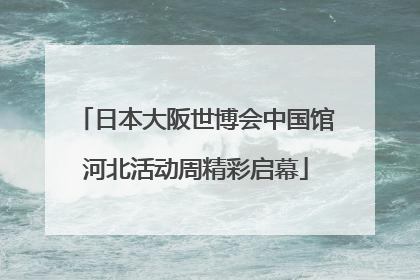 日本大阪世博会中国馆河北活动周精彩启幕