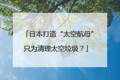 日本打造“太空航母”只为清理太空垃圾？