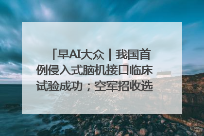 早AI大众｜我国首例侵入式脑机接口临床试验成功；空军招收选拔女飞行学员