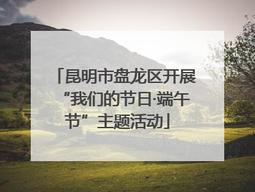 昆明市盘龙区开展“我们的节日·端午节”主题活动
