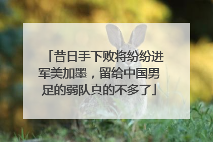 昔日手下败将纷纷进军美加墨，留给中国男足的弱队真的不多了