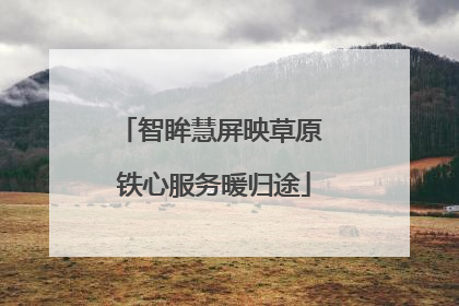 智眸慧屏映草原 铁心服务暖归途