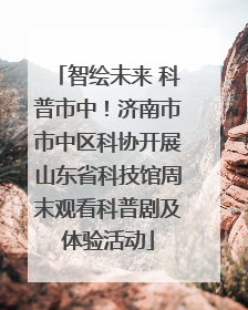 智绘未来 科普市中！济南市市中区科协开展山东省科技馆周末观看科普剧及体验活动