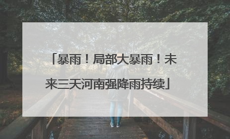 暴雨！局部大暴雨！未来三天河南强降雨持续