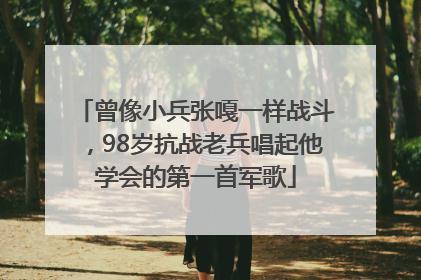 曾像小兵张嘎一样战斗，98岁抗战老兵唱起他学会的第一首军歌