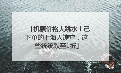机票价格大跳水！已下单的上海人速查，这些统统跌至1折