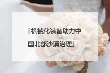 机械化装备助力中国北部沙漠治理