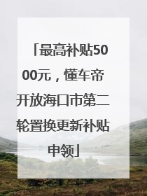 最高补贴5000元，懂车帝开放海口市第二轮置换更新补贴申领