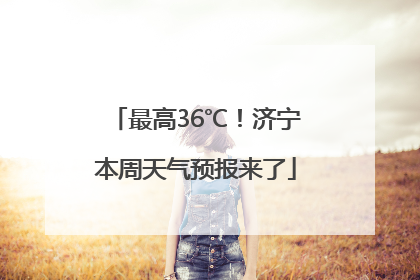 最高36℃！济宁本周天气预报来了