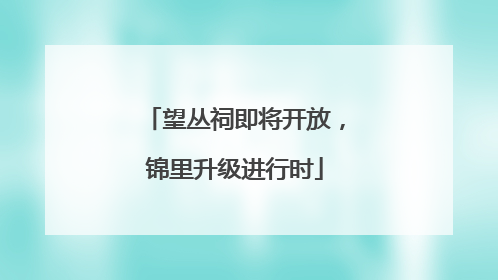 望丛祠即将开放，锦里升级进行时