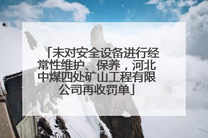 未对安全设备进行经常性维护、保养，河北中煤四处矿山工程有限公司再收罚单