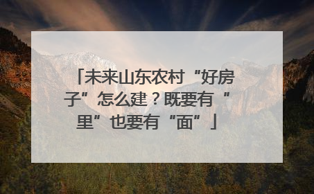 未来山东农村“好房子”怎么建？既要有“里”也要有“面”
