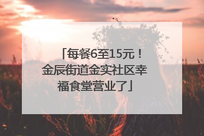 每餐6至15元！金辰街道金实社区幸福食堂营业了
