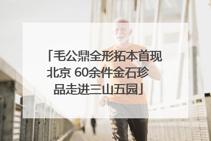 毛公鼎全形拓本首现北京 60余件金石珍品走进三山五园