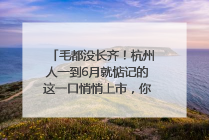 毛都没长齐！杭州人一到6月就惦记的这一口悄悄上市，你打算尝鲜吗？