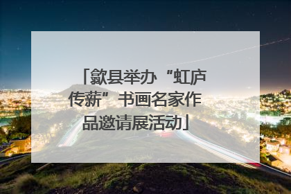 歙县举办“虹庐传薪”书画名家作品邀请展活动