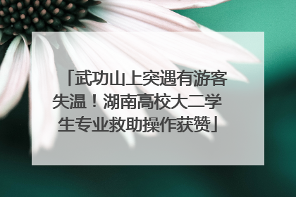 武功山上突遇有游客失温！湖南高校大二学生专业救助操作获赞