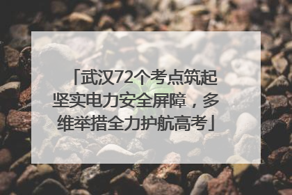 武汉72个考点筑起坚实电力安全屏障，多维举措全力护航高考