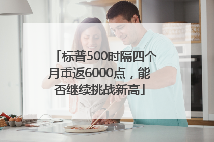 标普500时隔四个月重返6000点，能否继续挑战新高