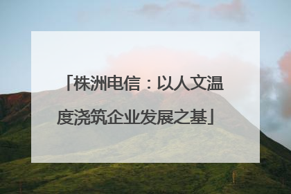 株洲电信：以人文温度浇筑企业发展之基