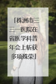 株洲市三三一医院在省医学科普年会上斩获多项殊荣
