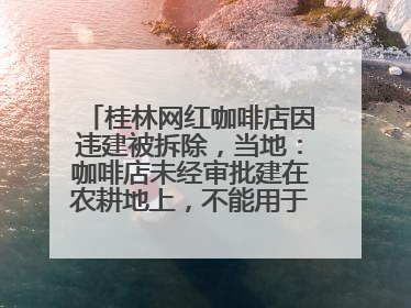 桂林网红咖啡店因违建被拆除，当地：咖啡店未经审批建在农耕地上，不能用于商业用途