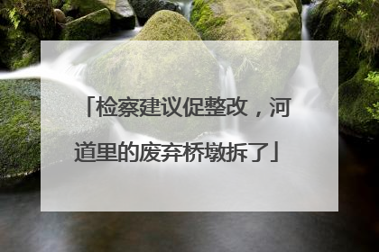 检察建议促整改，河道里的废弃桥墩拆了