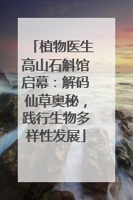植物医生高山石斛馆启幕：解码仙草奥秘，践行生物多样性发展