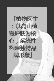 植物医生：以高山植物护肤为核心，系统性构建独特品牌形象