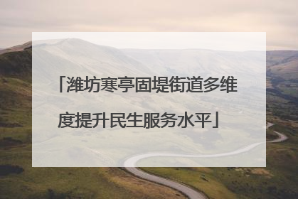 潍坊寒亭固堤街道多维度提升民生服务水平