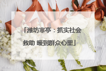 潍坊寒亭：抓实社会救助 暖到群众心里